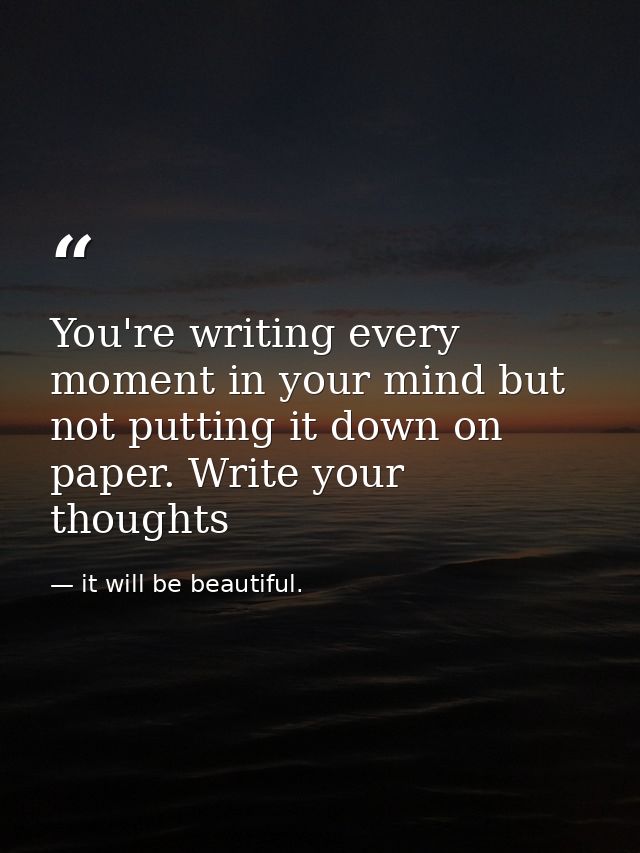 You're writing every moment in your mind but not putting it down on paper. Write your thoughts — it will be beautiful.