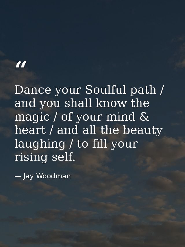 Dance your Soulful path / and you shall know the magic / of your mind & heart / and all the beauty laughing / to fill yo — Jay Woodman