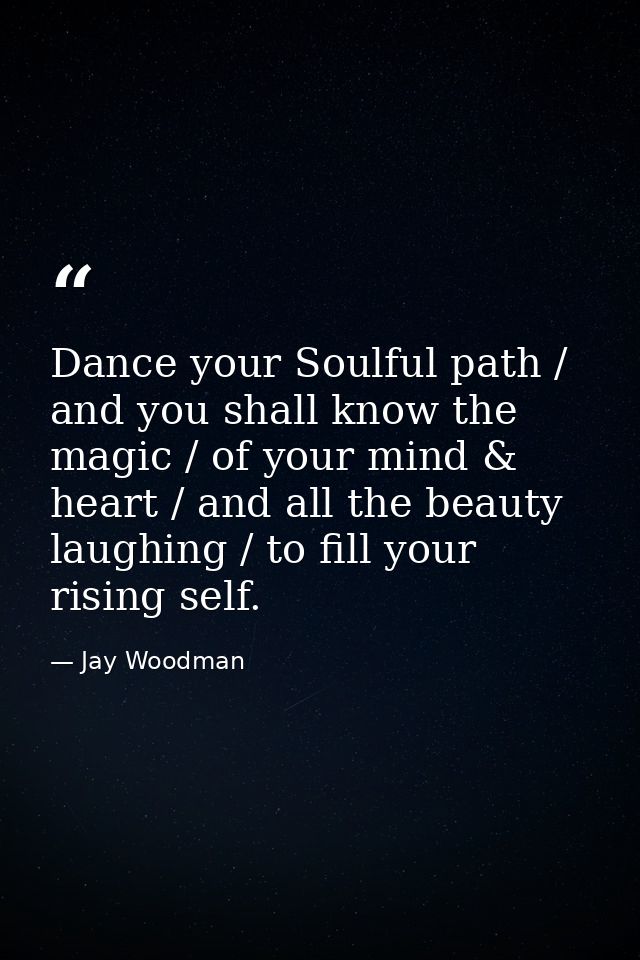 Dance your Soulful path / and you shall know the magic / of your mind & heart / and all the beauty laughing / to fill yo — Jay Woodman