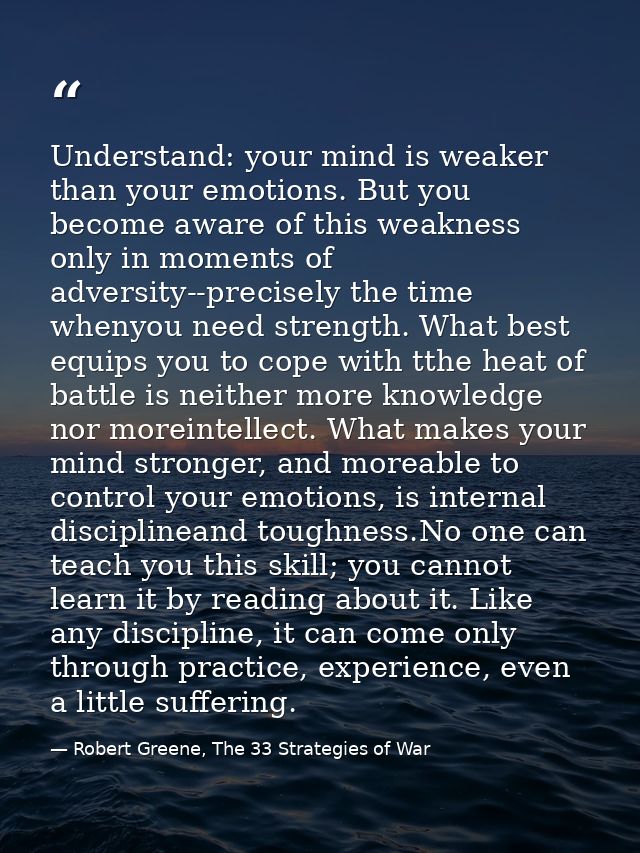 Understand: your mind is weaker than your emotions. But you become aware of this weakness only in moments of adversity-- — Robert Greene, The 33 Strategies of War