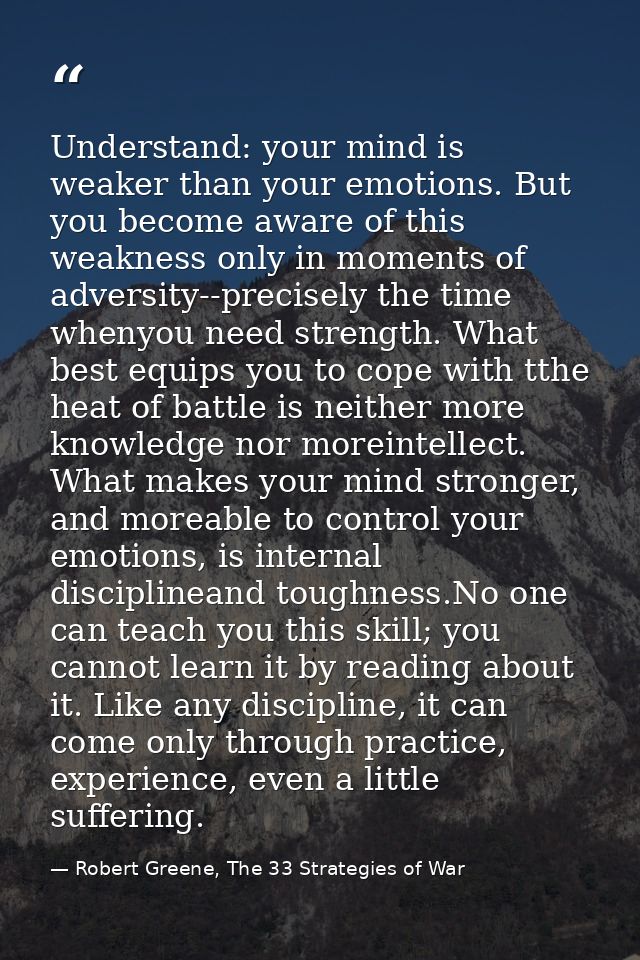 Understand: your mind is weaker than your emotions. But you become aware of this weakness only in moments of adversity-- — Robert Greene, The 33 Strategies of War