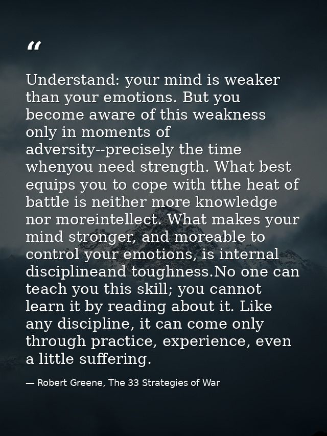 Understand: your mind is weaker than your emotions. But you become aware of this weakness only in moments of adversity-- — Robert Greene, The 33 Strategies of War