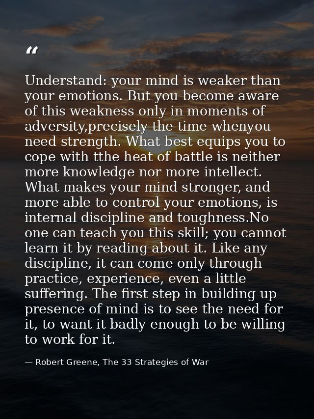 Understand: your mind is weaker than your emotions. But you become aware of this weakness only in moments of adversity,p — Robert Greene, The 33 Strategies of War
