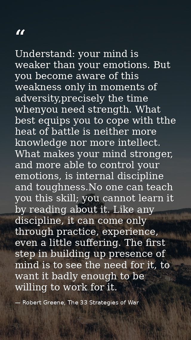 Understand: your mind is weaker than your emotions. But you become aware of this weakness only in moments of adversity,p — Robert Greene, The 33 Strategies of War