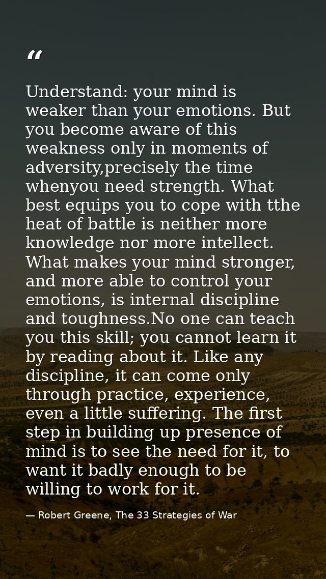 Understand: your mind is weaker than your emotions. But you become aware of this weakness only in moments of adversity,p — Robert Greene, The 33 Strategies of War