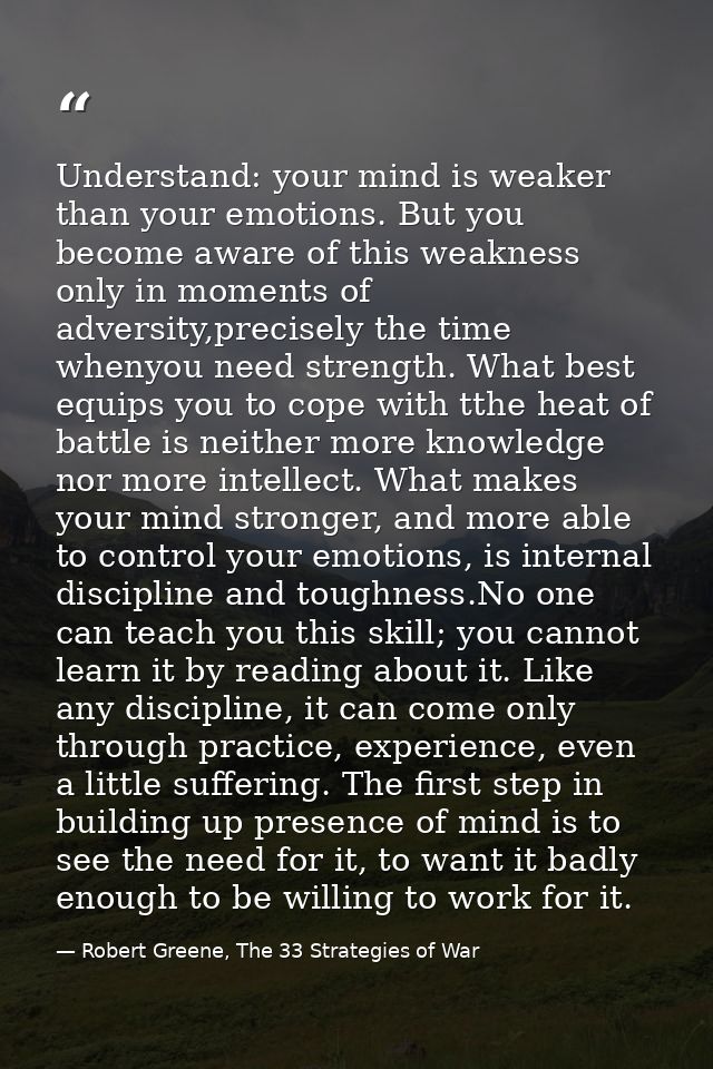 Understand: your mind is weaker than your emotions. But you become aware of this weakness only in moments of adversity,p — Robert Greene, The 33 Strategies of War