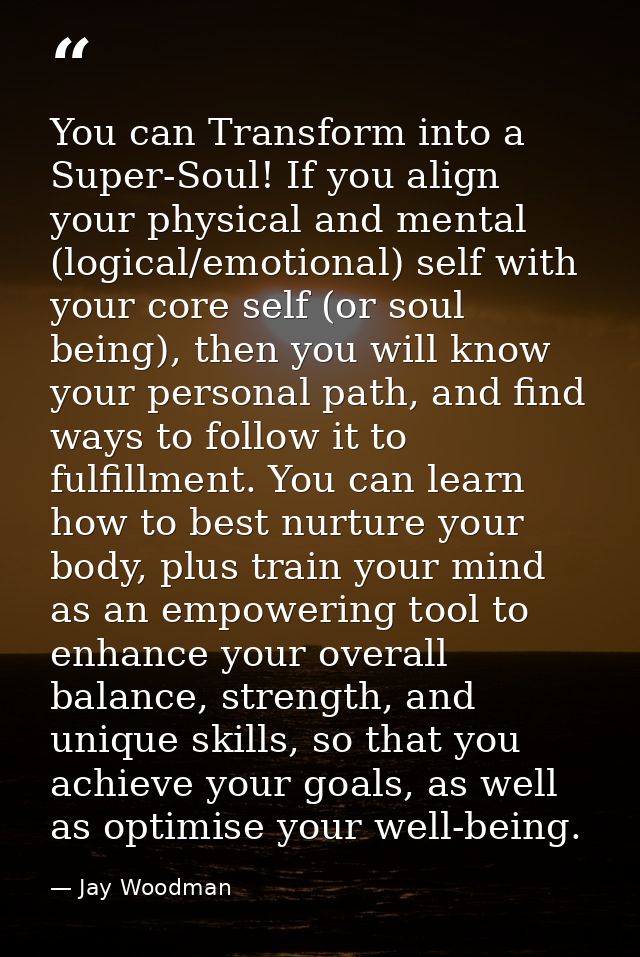 You can Transform into a Super-Soul! If you align your physical and mental (logical/emotional) self with your core self  — Jay Woodman