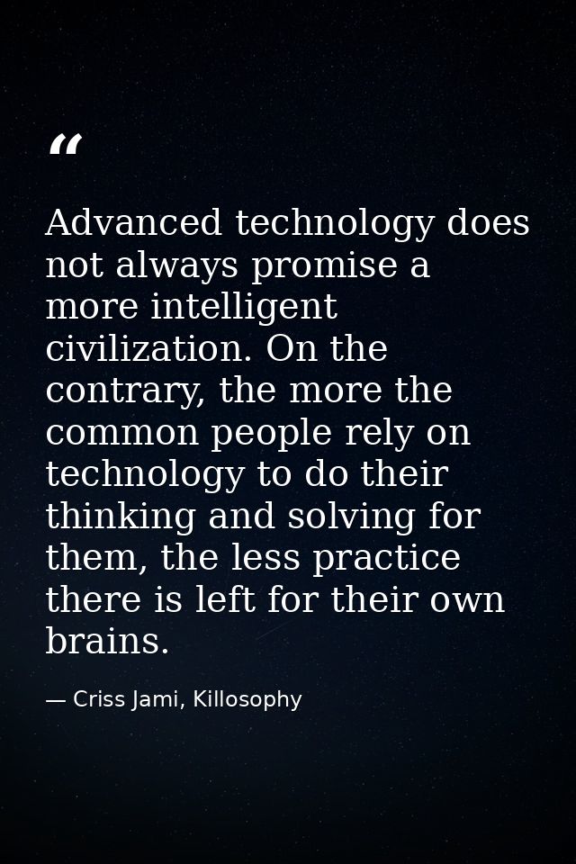 Advanced technology does not always promise a more intelligent civilization. On the contrary, the more the common people — Criss Jami, Killosophy