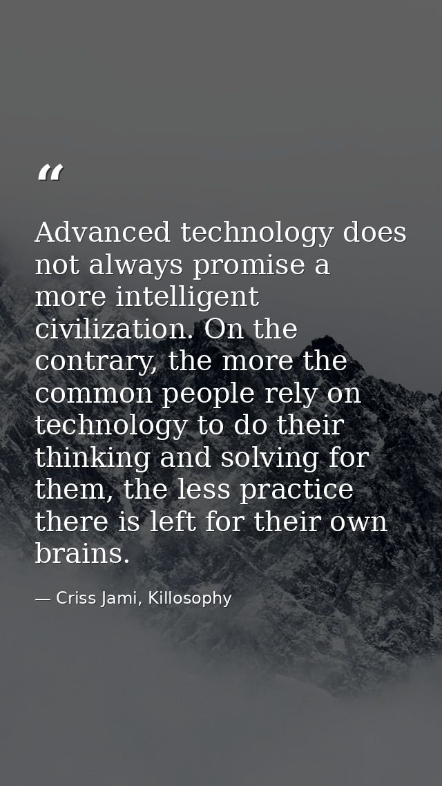 Advanced technology does not always promise a more intelligent civilization. On the contrary, the more the common people — Criss Jami, Killosophy