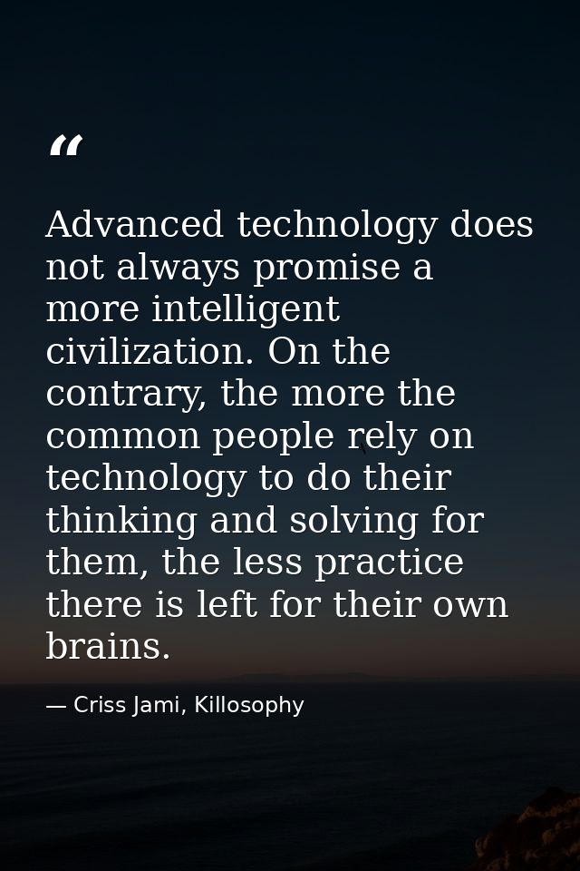 Advanced technology does not always promise a more intelligent civilization. On the contrary, the more the common people — Criss Jami, Killosophy