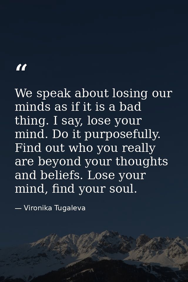 We speak about losing our minds as if it is a bad thing. I say, lose your mind. Do it purposefully. Find out who you rea — Vironika Tugaleva