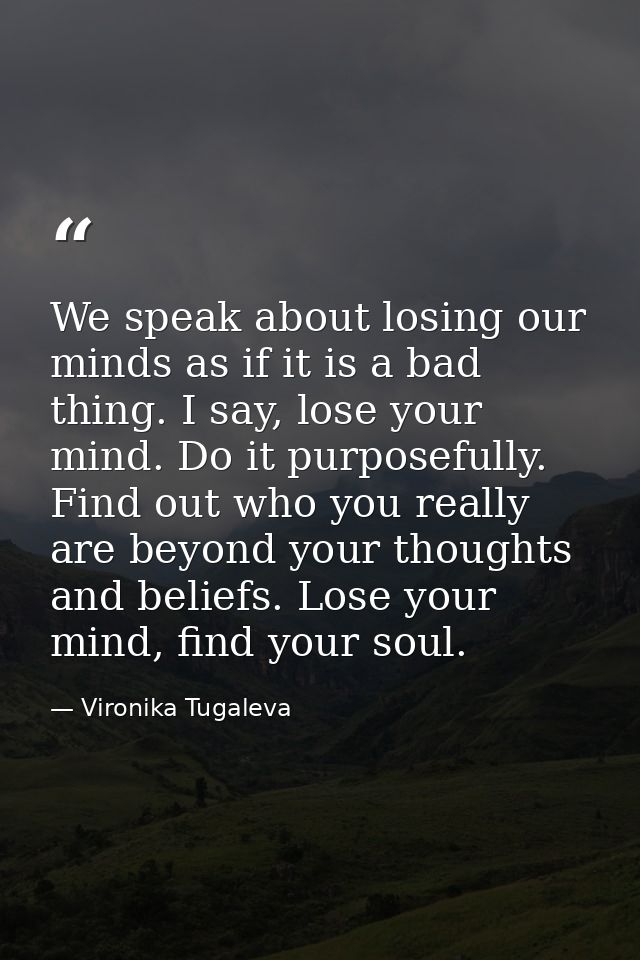 We speak about losing our minds as if it is a bad thing. I say, lose your mind. Do it purposefully. Find out who you rea — Vironika Tugaleva