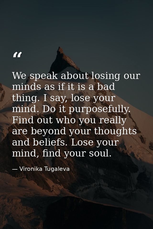 We speak about losing our minds as if it is a bad thing. I say, lose your mind. Do it purposefully. Find out who you rea — Vironika Tugaleva