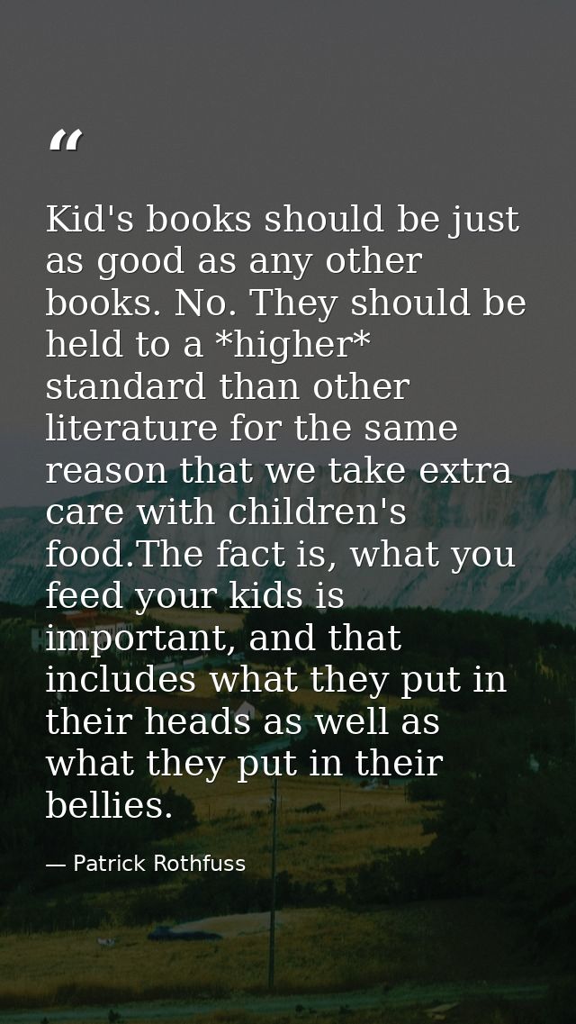 Kid's books should be just as good as any other books. No. They should be held to a *higher* standard than other literat — Patrick Rothfuss