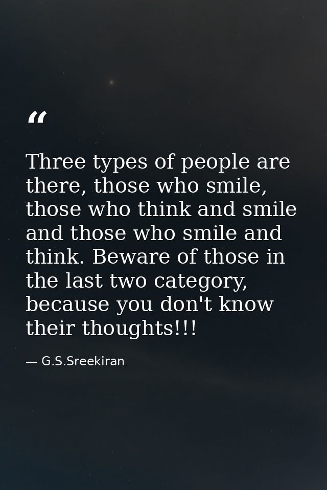 Three types of people are there, those who smile, those who think and smile and those who smile and think. Beware of tho — G.S.Sreekiran