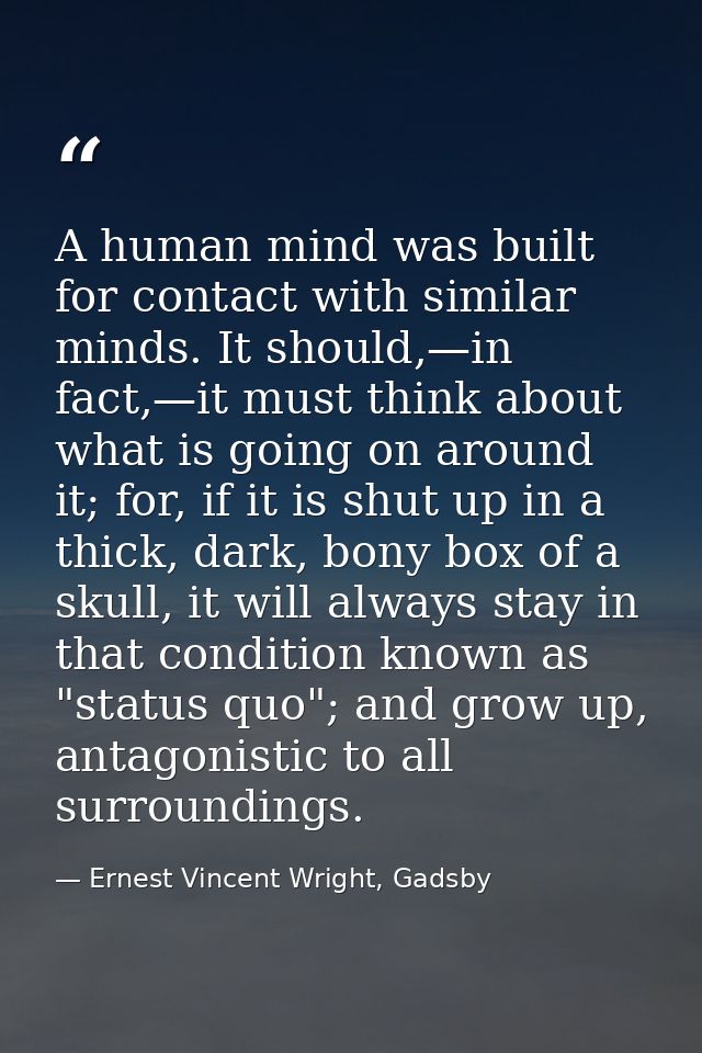 A human mind was built for contact with similar minds. It should,—in fact,—it must think about what is going on around i — Ernest Vincent Wright, Gadsby