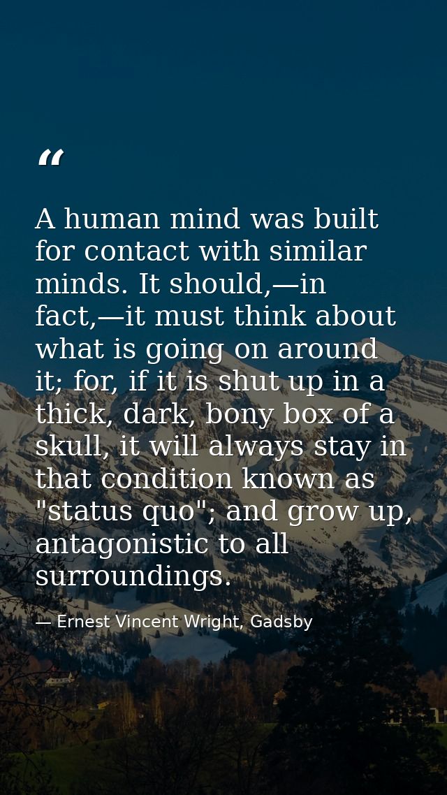 A human mind was built for contact with similar minds. It should,—in fact,—it must think about what is going on around i — Ernest Vincent Wright, Gadsby
