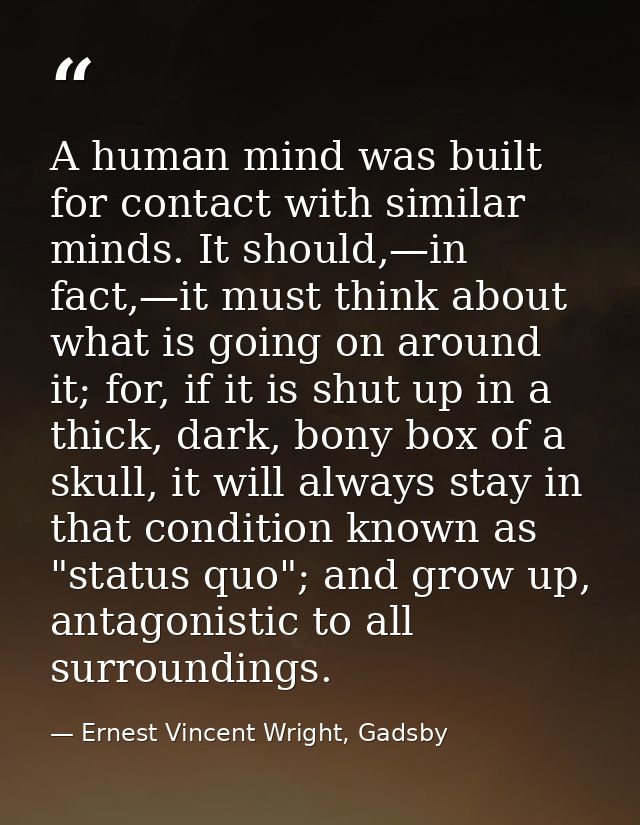 A human mind was built for contact with similar minds. It should,—in fact,—it must think about what is going on around i — Ernest Vincent Wright, Gadsby