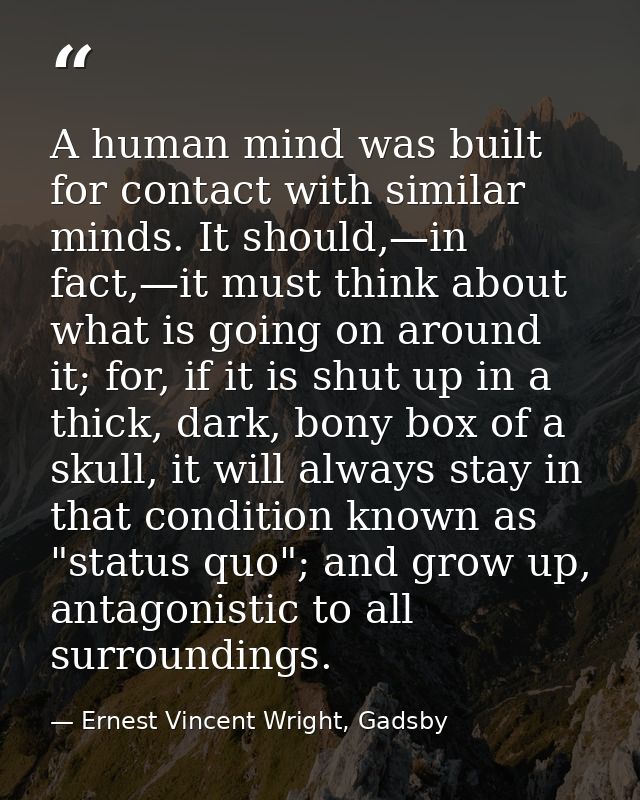 A human mind was built for contact with similar minds. It should,—in fact,—it must think about what is going on around i — Ernest Vincent Wright, Gadsby