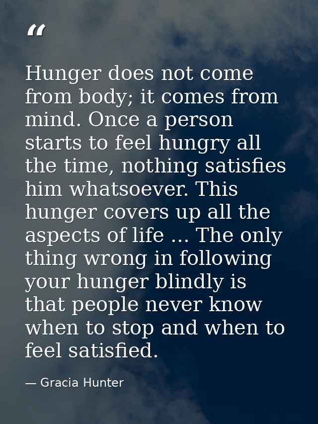 Hunger does not come from body; it comes from mind. Once a person starts to feel hungry all the time, nothing satisfies  — Gracia Hunter