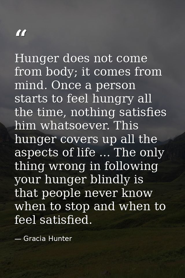Hunger does not come from body; it comes from mind. Once a person starts to feel hungry all the time, nothing satisfies  — Gracia Hunter