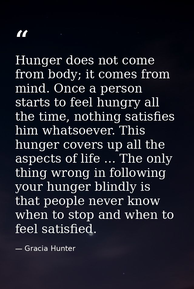Hunger does not come from body; it comes from mind. Once a person starts to feel hungry all the time, nothing satisfies  — Gracia Hunter