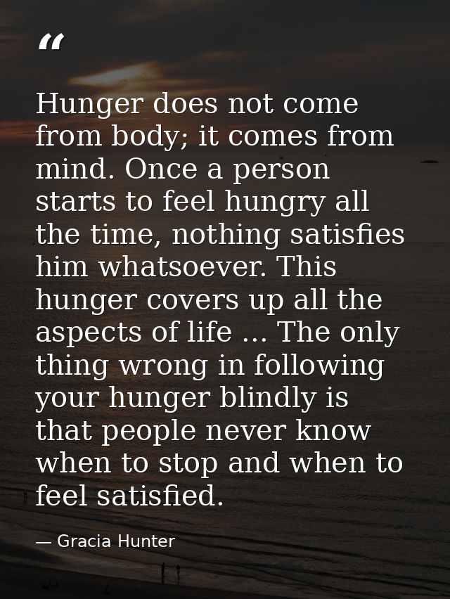 Hunger does not come from body; it comes from mind. Once a person starts to feel hungry all the time, nothing satisfies  — Gracia Hunter