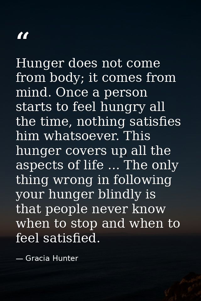 Hunger does not come from body; it comes from mind. Once a person starts to feel hungry all the time, nothing satisfies  — Gracia Hunter