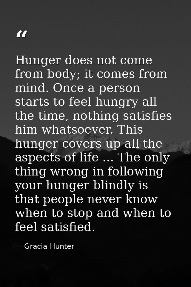 Hunger does not come from body; it comes from mind. Once a person starts to feel hungry all the time, nothing satisfies  — Gracia Hunter
