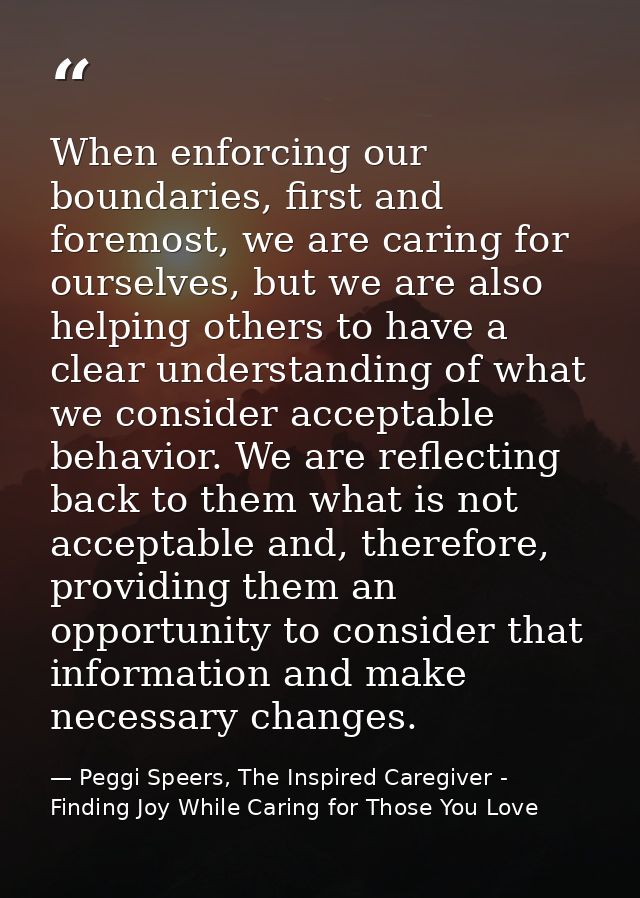 When enforcing our boundaries, first and foremost, we are caring for ourselves, but we are also helping others to have a — Peggi Speers, The Inspired Caregiver - Finding Joy While Caring for Those You Love