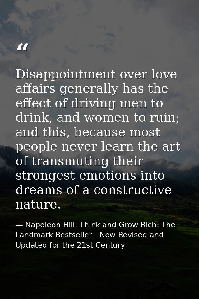 Disappointment over love affairs generally has the effect of driving men to drink, and women to ruin; and this, because  — Napoleon Hill, Think and Grow Rich: The Landmark Bestseller - Now Revised and Updated for the 21st Century