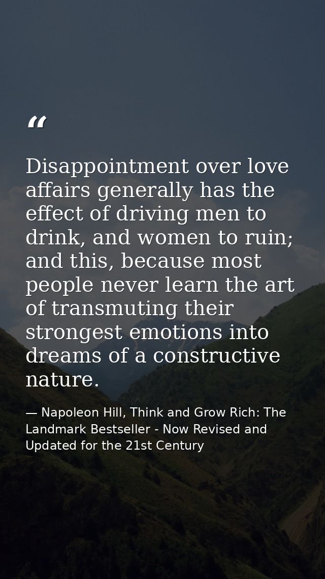 Disappointment over love affairs generally has the effect of driving men to drink, and women to ruin; and this, because  — Napoleon Hill, Think and Grow Rich: The Landmark Bestseller - Now Revised and Updated for the 21st Century