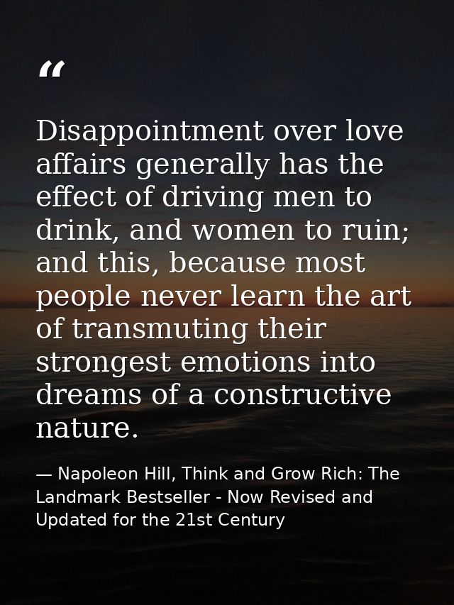 Disappointment over love affairs generally has the effect of driving men to drink, and women to ruin; and this, because  — Napoleon Hill, Think and Grow Rich: The Landmark Bestseller - Now Revised and Updated for the 21st Century
