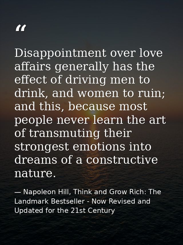 Disappointment over love affairs generally has the effect of driving men to drink, and women to ruin; and this, because  — Napoleon Hill, Think and Grow Rich: The Landmark Bestseller - Now Revised and Updated for the 21st Century