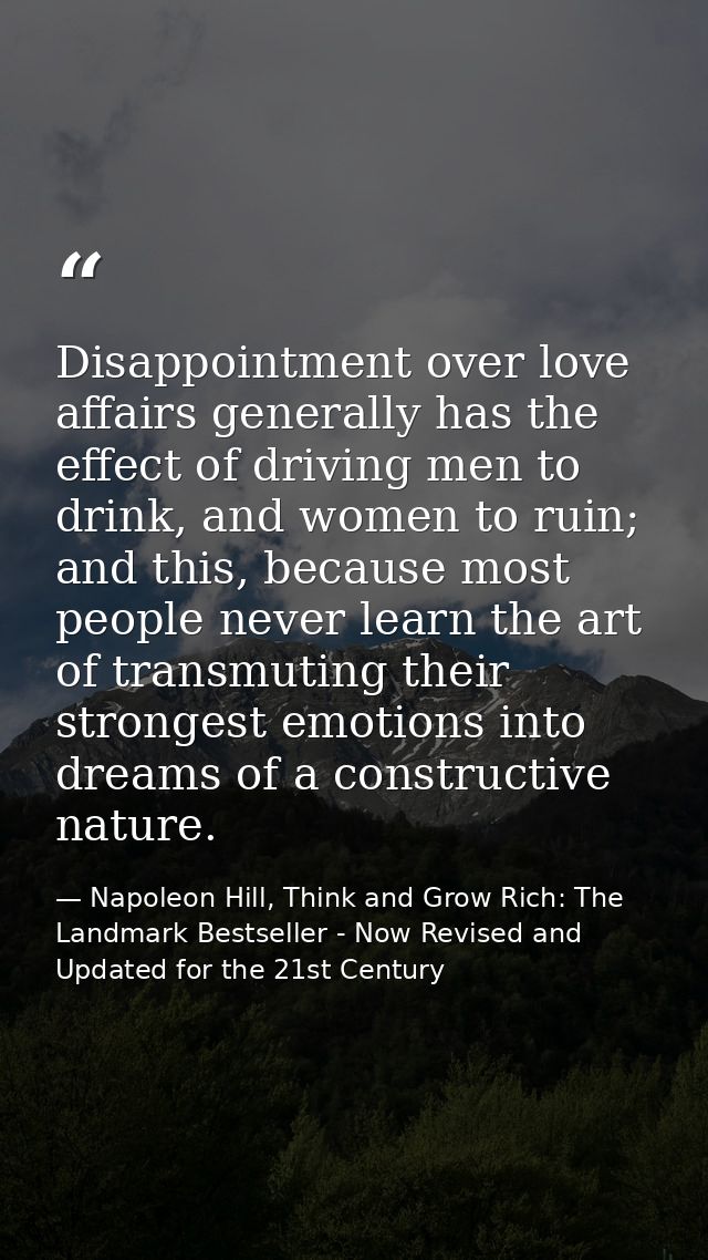 Disappointment over love affairs generally has the effect of driving men to drink, and women to ruin; and this, because  — Napoleon Hill, Think and Grow Rich: The Landmark Bestseller - Now Revised and Updated for the 21st Century