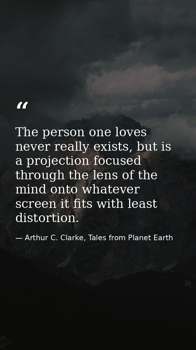 The person one loves never really exists, but is a projection focused through the lens of the mind onto whatever screen  — Arthur C. Clarke, Tales from Planet Earth