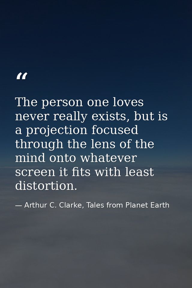 The person one loves never really exists, but is a projection focused through the lens of the mind onto whatever screen  — Arthur C. Clarke, Tales from Planet Earth