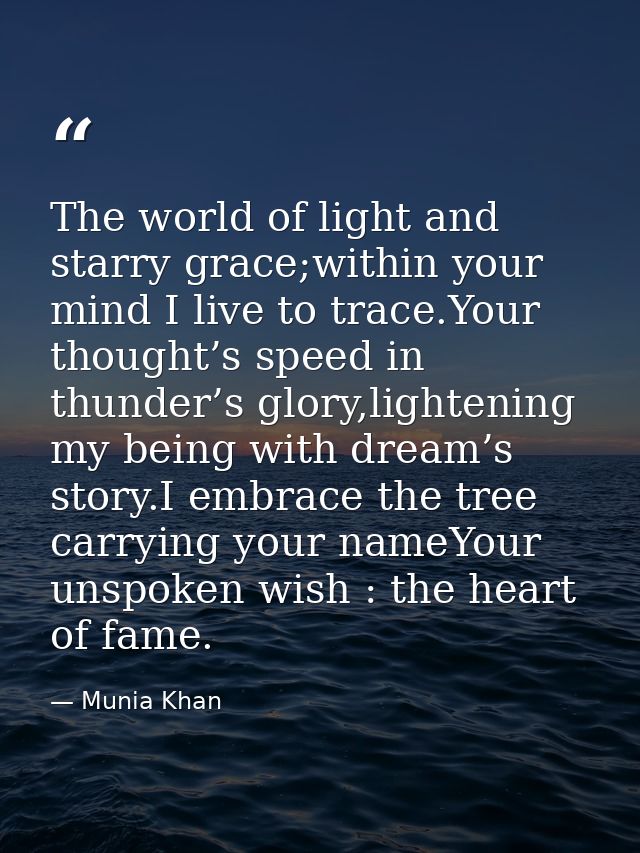 The world of light and starry grace;within your mind I live to trace.Your thought’s speed in thunder’s glory,lightening  — Munia Khan