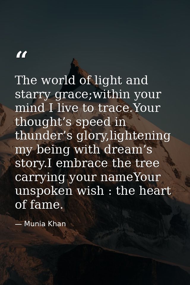 The world of light and starry grace;within your mind I live to trace.Your thought’s speed in thunder’s glory,lightening  — Munia Khan
