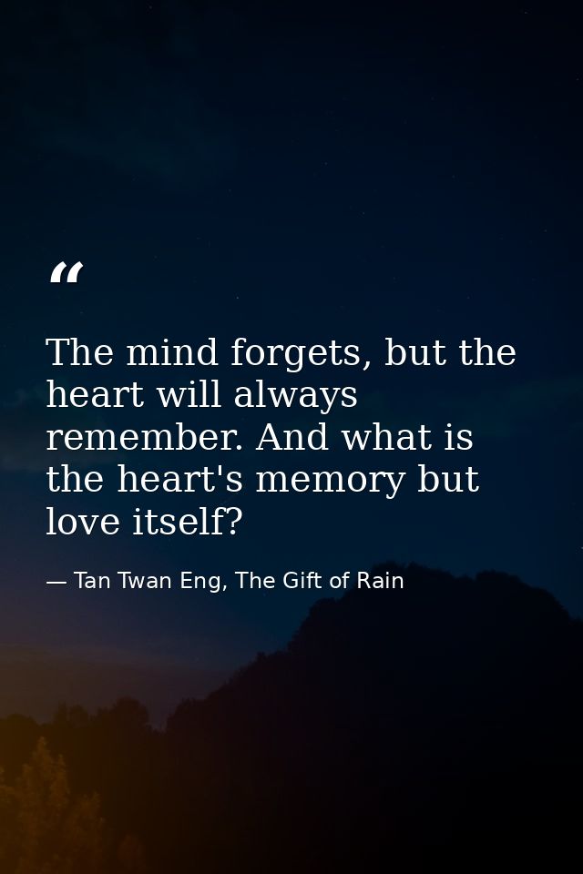 The mind forgets, but the heart will always remember. And what is the heart's memory but love itself? — Tan Twan Eng, The Gift of Rain
