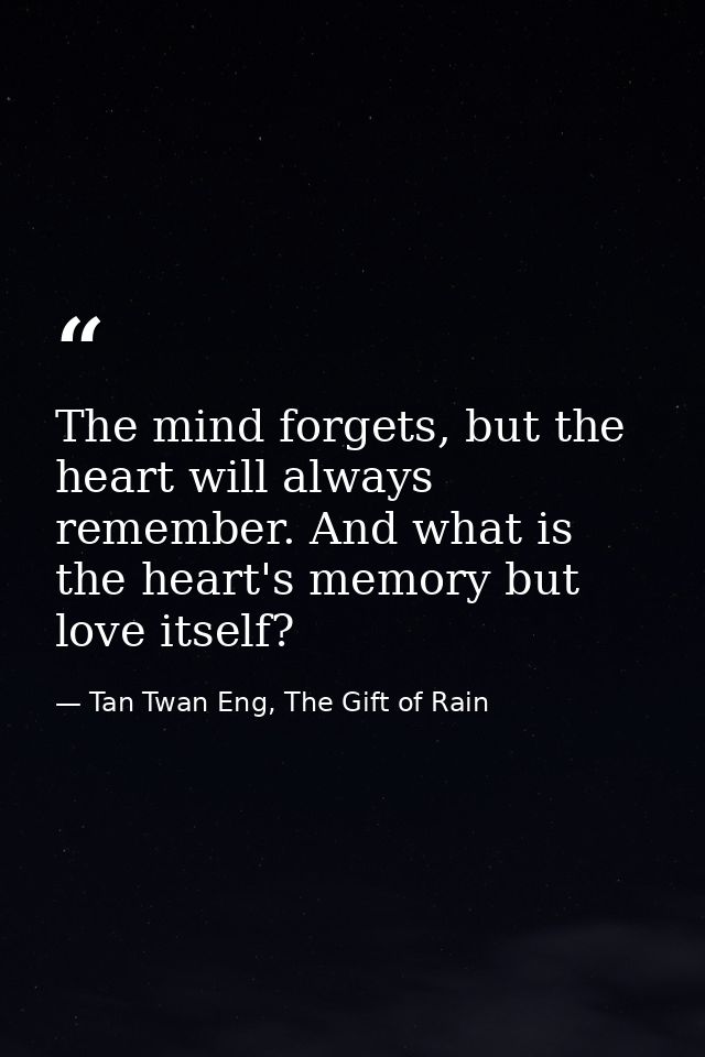 The mind forgets, but the heart will always remember. And what is the heart's memory but love itself? — Tan Twan Eng, The Gift of Rain