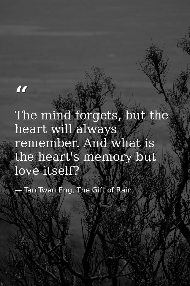 The mind forgets, but the heart will always remember. And what is the heart's memory but love itself? — Tan Twan Eng, The Gift of Rain