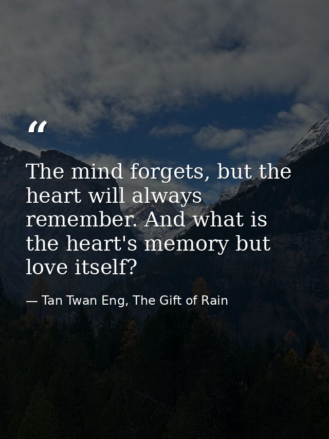 The mind forgets, but the heart will always remember. And what is the heart's memory but love itself? — Tan Twan Eng, The Gift of Rain