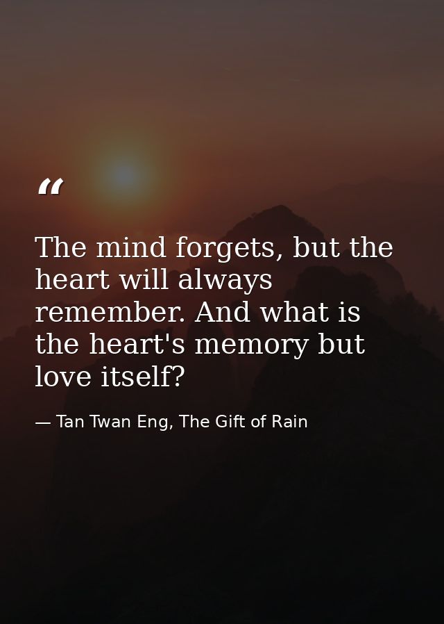 The mind forgets, but the heart will always remember. And what is the heart's memory but love itself? — Tan Twan Eng, The Gift of Rain