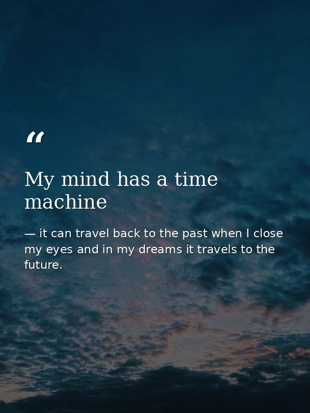 My mind has a time machine — it can travel back to the past when I close my eyes and in my dreams it travels to the future.