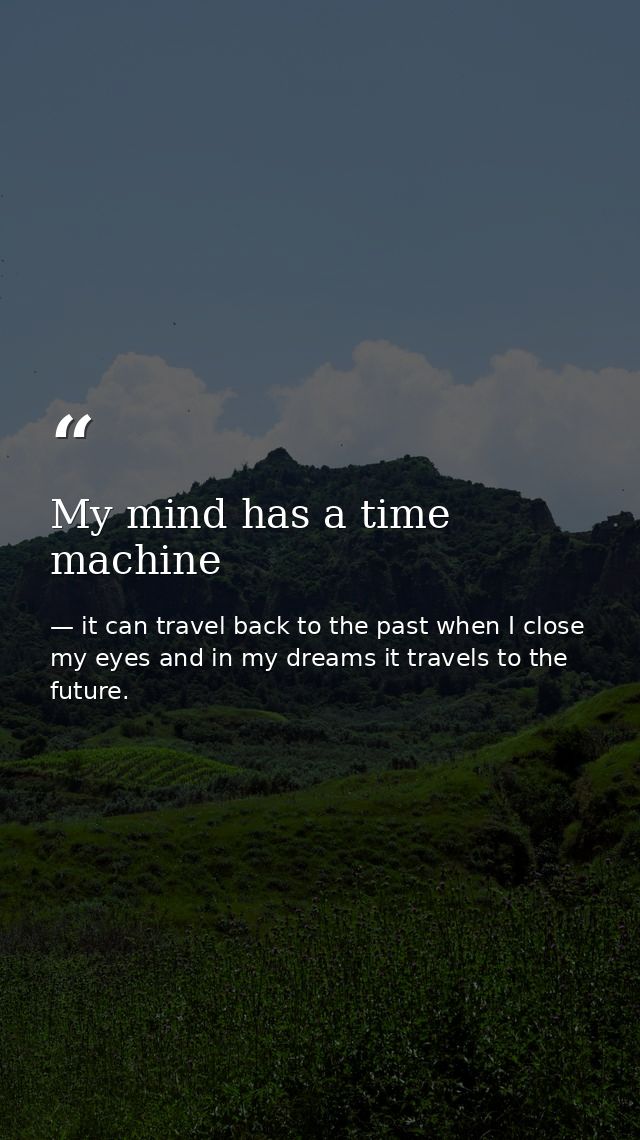 My mind has a time machine — it can travel back to the past when I close my eyes and in my dreams it travels to the future.