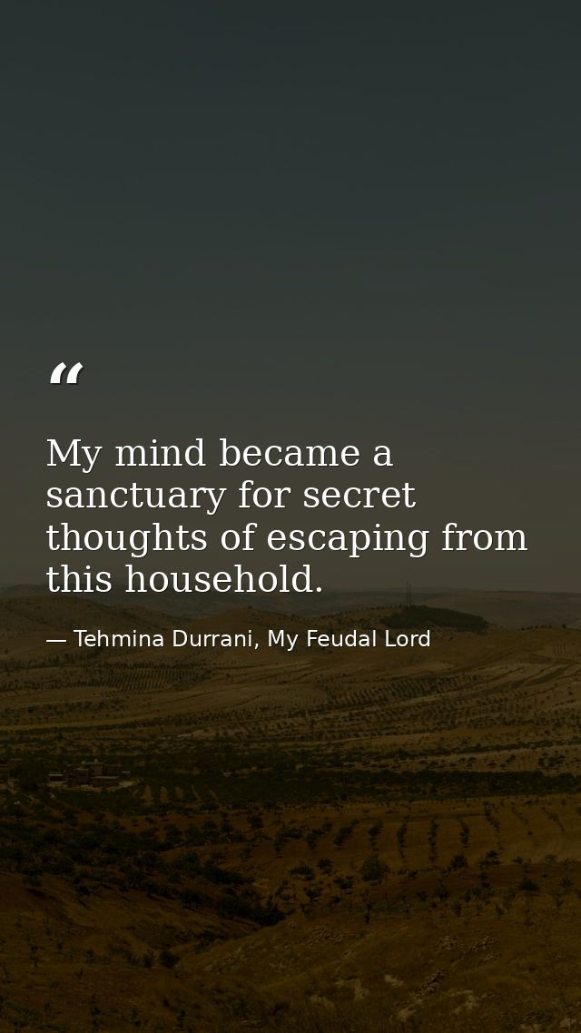 My mind became a sanctuary for secret thoughts of escaping from this household. — Tehmina Durrani, My Feudal Lord