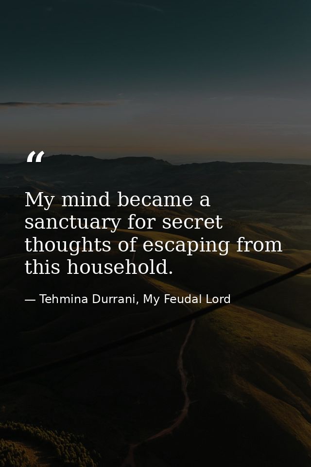 My mind became a sanctuary for secret thoughts of escaping from this household. — Tehmina Durrani, My Feudal Lord