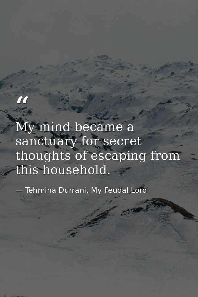 My mind became a sanctuary for secret thoughts of escaping from this household. — Tehmina Durrani, My Feudal Lord