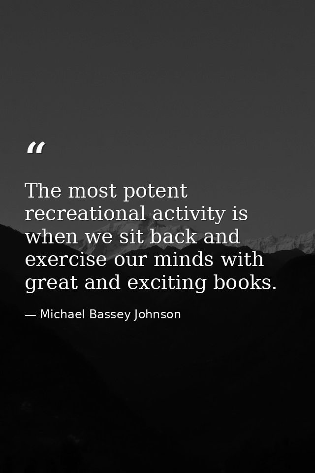 The most potent recreational activity is when we sit back and exercise our minds with great and exciting books. — Michael Bassey Johnson